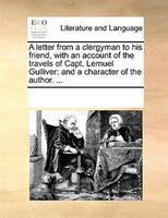 A Letter From A Clergyman To His Friend, With An Account Of The Travels Of Capt. Lemuel Gulliver: And A Character Of The Author. .