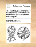 The Illustrious And Renowned History Of The Seven Famous Champions Of Christendom. In Three Parts. ...