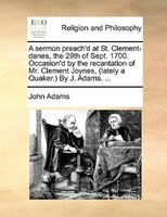 A Sermon Preach'd At St. Clement-danes, The 29th Of Sept. 1700. Occasion'd By The Recantation Of Mr. Clement Joynes, (lately A Qua