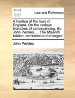 A Treatise Of The Laws Of England. On The Various Branches Of Conveyancing. By John Perkins, ... The Fifteenth Edition, Corrected