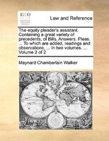 The Equity Pleader's Assistant. Containing A Great Variety Of Precedents, Of Bills. Answers. Pleas. ... To Which Are Added, Readin
