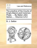 The Practice Of The Courts Of King's Bench And Common Pleas. ... By Baker John Sellon, ... Volume 2 Of 2