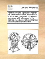 Points In Law And Equity, Selected For The Information, Caution And Direction, Of All Persons Concerned In Trade And Commerce; Wit