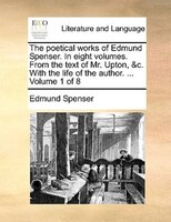 The Poetical Works Of Edmund Spenser. In Eight Volumes. From The Text Of Mr. Upton, &c. With The Life Of The Author. ... Volume 1