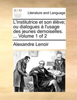 L'institutrice Et Son Élève; Ou Dialogues À L'usage Des Jeunes Demoiselles. ... Volume 1 Of 2