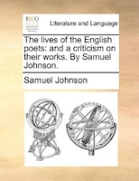 The Lives Of The English Poets: And A Criticism On Their Works. By Samuel Johnson.