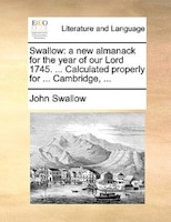 Swallow: A New Almanack For The Year Of Our Lord 1745. ... Calculated Properly For ... Cambridge, ...