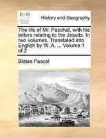 The Life Of Mr. Paschal, With His Letters Relating To The Jesuits. In Two Volumes. Translated Into English By W. A. ... Volume 1