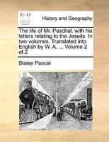 The Life Of Mr. Paschal, With His Letters Relating To The Jesuits. In Two Volumes. Translated Into English By W. A. ... Volume 2