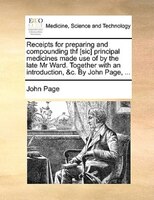 Receipts For Preparing And Compounding Thf [sic] Principal Medicines Made Use Of By The Late Mr Ward. Together With An Introductio