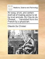 An Easy, Short, And Certain Method Of Treating Persons Bit By Mad Animals. By Claude Du Choisel, ... Translated From The French By