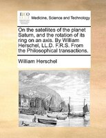 On The Satellites Of The Planet Saturn, And The Rotation Of Its Ring On An Axis. By William Herschel, Ll.d. F.r.s. From The Philos
