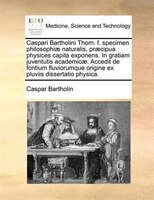 Caspari Bartholini Thom. f. specimen philosophiae naturalis, praecipua physices capita exponens. In gratiam juventutis academicae.