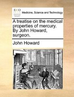 A Treatise On The Medical Properties Of Mercury. By John Howard, Surgeon.