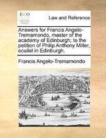 Answers For Francis Angelo-tremamondo, Master Of The Academy Of Edinburgh; To The Petition Of Philip Anthony Miller, Oculist In Ed