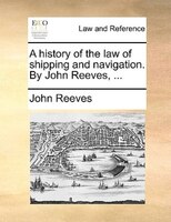 A History Of The Law Of Shipping And Navigation. By John Reeves, ...