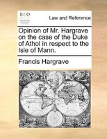 Opinion Of Mr. Hargrave On The Case Of The Duke Of Athol In Respect To The Isle Of Mann.
