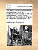 The Faithful Narrative; Or An Impartial Account Of The Tryal Of Mr. Bartholomew Greenwood, Rider To His Majesty's First Troop Of H