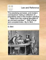 The Practising Scrivener, And Modern Conveyancer: Being A Collection Of ... Presidents Used In The Modern Practice ... Taken From