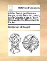 A Letter From A Gentleman At Bengal, To His Friend In London; Dated Calcutta, Sept. 8, 1787. Received By The Ravensworth Packet.