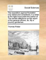 The Expedition Against Rochefort Fully Stated And Considered, In A Letter To The Right Honourable The Author Of The Candid Reflect