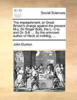 The Impeachment, Or Great Britain's Charge Against The Present M-y, Sir Roger Bold, The L- C-ly, And Dr. S-ll. ... By The Unknown