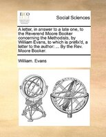 A Letter, In Answer To A Late One, To The Reverend Moore Booker Concerning The Methodists, By William Evans, To Which Is Prefix'd,