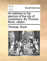 An Address To The Electors Of The City Of Canterbury. By Thomas Roch, Citizen.