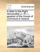 A Letter To The Right Honourable J-- P----, Speaker Of The House Of Commons In Ireland.