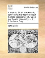 A Letter To Sir H. Mackworth, Concerning His Treatise About The Late Occasional Bill. Upon Four Heads Especially. ... By John Lacy