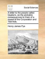 A Letter To The People Called Quakers, On The Probable Consequences To Them Of A Repeal Of The Corporation And Test Acts.