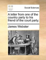 A Letter From One Of The Country Party To His Friend Of The Court Party.