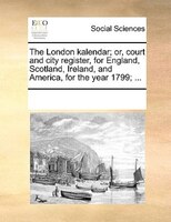 The London Kalendar; Or, Court And City Register, For England, Scotland, Ireland, And America, For The Year 1799; ...