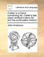 A Letter To A Friend Concerning Mr. Calder's Late Paper Entitled A Return &c. And The Continuation Thereof.