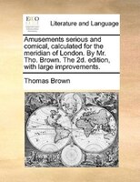 Amusements Serious And Comical, Calculated For The Meridian Of London. By Mr. Tho. Brown. The 2d. Edition, With Large Improvements