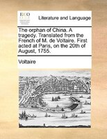 The Orphan Of China. A Tragedy. Translated From The French Of M. De Voltaire. First Acted At Paris, On The 20th Of August, 1755.