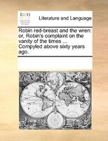 Robin Red-breast And The Wren: Or, Robin's Complaint On The Vanity Of The Times ... Compyled Above Sixty Years Ago.