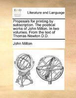 Proposals For Printing By Subscription. The Poetical Works Of John Milton. In Two Volumes. From The Text Of Thomas Newton D.d.