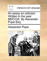 An Essay On Criticism. Written In The Year Mdccix. By Alexander Pope Esq.