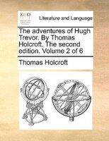 The Adventures Of Hugh Trevor. By Thomas Holcroft. The Second Edition. Volume 2 Of 6