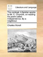 The Contrast. A Familiar Epistle To Mr. C. Churchill, On Reading His Poem Called Independence. By A Neighbour.