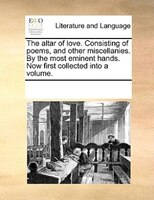 The Altar Of Love. Consisting Of Poems, And Other Miscellanies. By The Most Eminent Hands. Now First Collected Into A Volume.