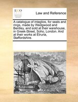 A Catalogue Of Intaglios, For Seals And Rings, Made By Wedgwood And Bentley, And Sold At Their Warehouse, In Greek-street, Soho, L