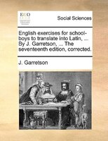 English Exercises For School-boys To Translate Into Latin, ... By J. Garretson, ... The Seventeenth Edition, Corrected.