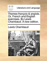 Themes François & Anglois. Or, French And English Exercises. By Lewis Chambaud. A New Edition.