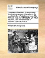 The Plays Of William Shakespeare. Volume The Second, Containing, As You Like It. Love's Labour's Lost. The Winter's Tale. Twelf