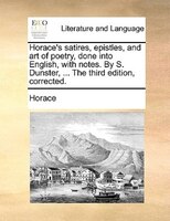 Horace's Satires, Epistles, And Art Of Poetry, Done Into English, With Notes. By S. Dunster, ... The Third Edition, Corrected.