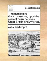 The Memorial Of Common-sense, Upon The Present Crisis Between Great-britain And America.