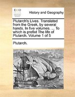 Plutarch's Lives. Translated From The Greek, By Several Hands. In Five Volumes. ... To Which Is Prefixt The Life Of Plutarch. Vol