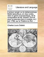 L'amour Vengé: Ou La Métamorphose. Ballet Épisodique, En Deux Actes, Dans Le Genre Anacréontique, De La Compositio